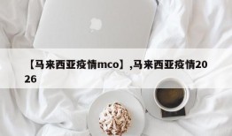 【马来西亚疫情mco】,马来西亚疫情2026