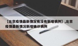【北京疫情最新情况有没有新增病例】,北京疫情最新情况新增确诊病例