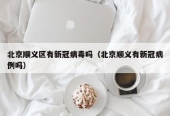 北京顺义区有新冠病毒吗（北京顺义有新冠病例吗）