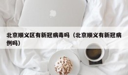 北京顺义区有新冠病毒吗（北京顺义有新冠病例吗）