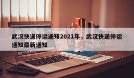 武汉快递停运通知2021年，武汉快递停运通知最新通知