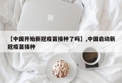 【中国开始新冠疫苗接种了吗】,中国启动新冠疫苗接种