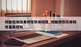 核酸检测结果阴性抗体阳性_核酸阴性抗体阳性是新冠吗