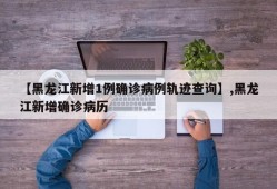 【黑龙江新增1例确诊病例轨迹查询】,黑龙江新增确诊病历