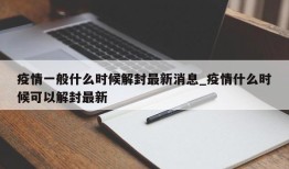 疫情一般什么时候解封最新消息_疫情什么时候可以解封最新
