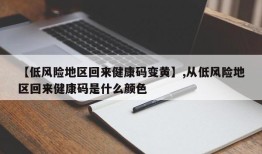 【低风险地区回来健康码变黄】,从低风险地区回来健康码是什么颜色