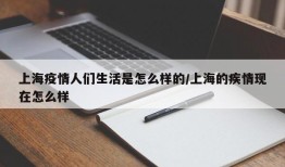 上海疫情人们生活是怎么样的/上海的疾情现在怎么样