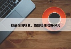 核酸检测收费，核酸检测收费60元