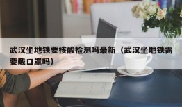 武汉坐地铁要核酸检测吗最新（武汉坐地铁需要戴口罩吗）