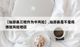 【仙游县三地升为中风险】,仙游县是不是疫情低风险地区