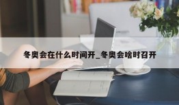 冬奥会在什么时间开_冬奥会啥时召开
