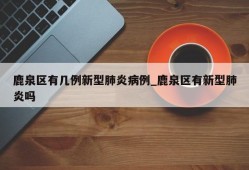 鹿泉区有几例新型肺炎病例_鹿泉区有新型肺炎吗