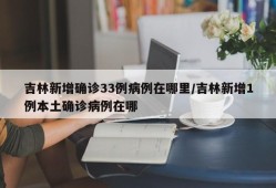 吉林新增确诊33例病例在哪里/吉林新增1例本土确诊病例在哪