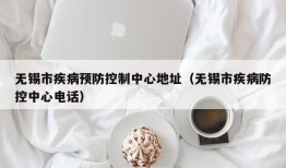 无锡市疾病预防控制中心地址（无锡市疾病防控中心电话）