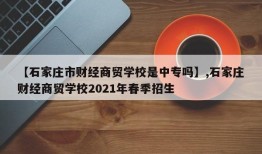 【石家庄市财经商贸学校是中专吗】,石家庄财经商贸学校2021年春季招生