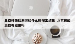 北京核酸检测混检什么时候出结果_北京核酸混检有结果吗