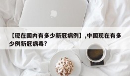 【现在国内有多少新冠病例】,中国现在有多少例新冠病毒?