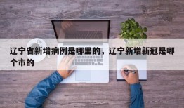 辽宁省新增病例是哪里的，辽宁新增新冠是哪个市的
