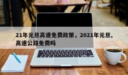 21年元旦高速免费政策，2021年元旦,高速公路免费吗