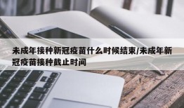 未成年接种新冠疫苗什么时候结束/未成年新冠疫苗接种截止时间