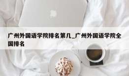 广州外国语学院排名第几_广州外国语学院全国排名