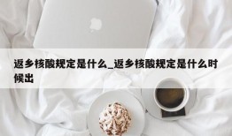 返乡核酸规定是什么_返乡核酸规定是什么时候出