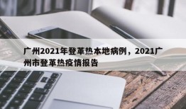 广州2021年登革热本地病例，2021广州市登革热疫情报告