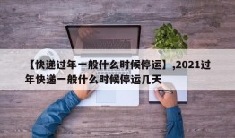 【快递过年一般什么时候停运】,2021过年快递一般什么时候停运几天