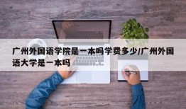 广州外国语学院是一本吗学费多少/广州外国语大学是一本吗