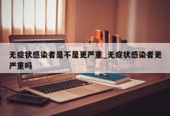 无症状感染者是不是更严重_无症状感染者更严重吗