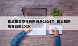 日本病毒疫情最新消息2024年_日本最新病毒感染2020