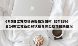 6月5日江苏疫情通报情况如何_截至8月6日24时江苏新型冠状病毒肺炎疫情最新情况