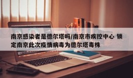 南京感染者是德尔塔吗/南京市疾控中心 锁定南京此次疫情病毒为德尔塔毒株