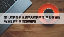 东北疫情最新消息肺炎疫情防控/东北疫情最新消息肺炎疫情防控措施