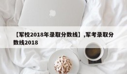 【军校2018年录取分数线】,军考录取分数线2018