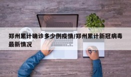 郑州累计确诊多少例疫情/郑州累计新冠病毒最新情况