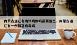 内蒙古通辽有确诊病例吗最新消息，内蒙古通辽有一例新冠病毒吗