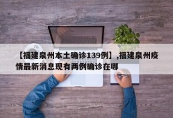 【福建泉州本土确诊139例】,福建泉州疫情最新消息现有两例确诊在哪