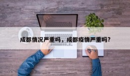 成都情况严重吗，成都疫情严重吗?