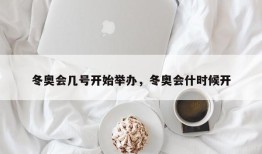 冬奥会几号开始举办，冬奥会什时候开