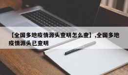 【全国多地疫情源头查明怎么查】,全国多地疫情源头已查明