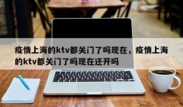 疫情上海的ktv都关门了吗现在，疫情上海的ktv都关门了吗现在还开吗