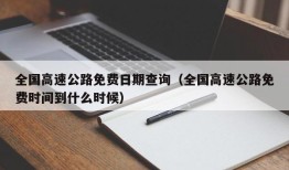 全国高速公路免费日期查询（全国高速公路免费时间到什么时候）