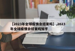 【2023年全球疫情会结束吗】,2023年全球疫情会结束吗知乎