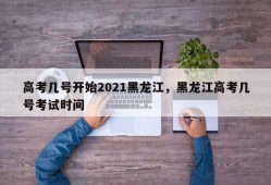 高考几号开始2021黑龙江，黑龙江高考几号考试时间