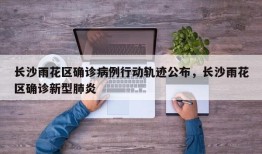 长沙雨花区确诊病例行动轨迹公布，长沙雨花区确诊新型肺炎