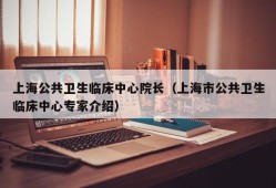 上海公共卫生临床中心院长（上海市公共卫生临床中心专家介绍）