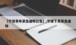 【宁波发布紧急通知公告】,宁波下发紧急通知