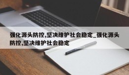 强化源头防控,坚决维护社会稳定_强化源头防控,坚决维护社会稳定