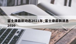 富士康最新动态2021年_富士康最新消息2020